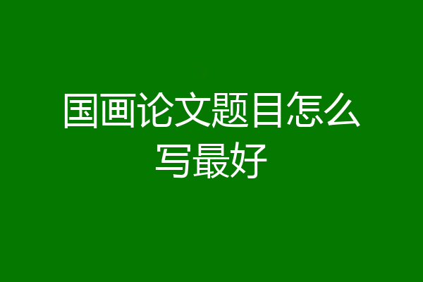 国画论文题目怎么写最好