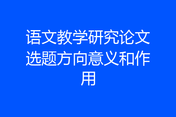 语文教学研究论文选题方向意义和作用