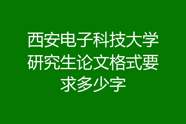 西安电子科技大学研究生论文格式要求多少字