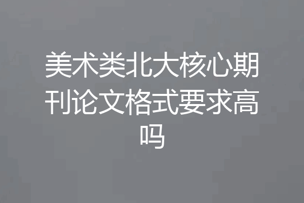 美术类北大核心期刊论文格式要求高吗