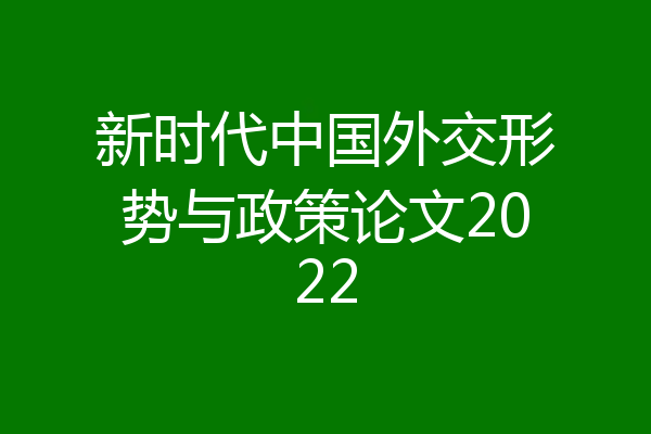 新时代中国外交形势与政策论文2022
