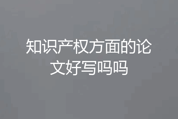 知识产权方面的论文好写吗吗