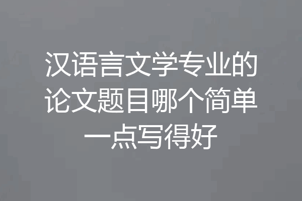 汉语言文学专业的论文题目哪个简单一点写得好