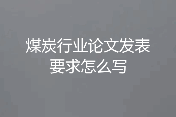 煤炭行业论文发表要求怎么写