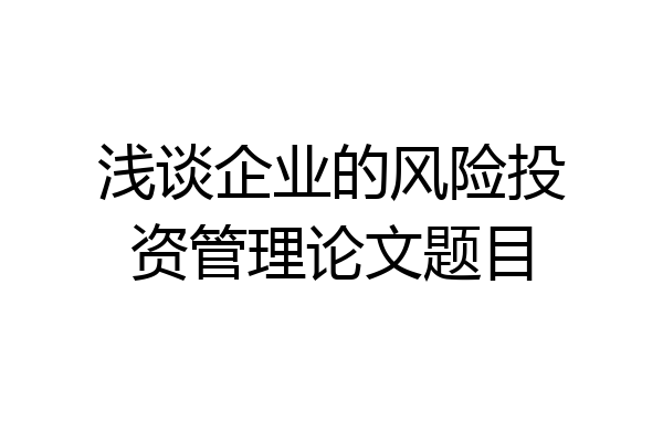 浅谈企业的风险投资管理论文题目
