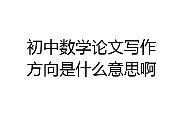初中数学论文写作方向是什么意思啊