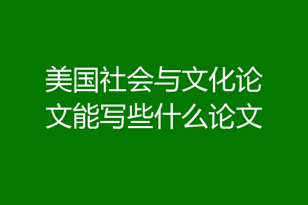 美国社会与文化论文能写些什么论文
