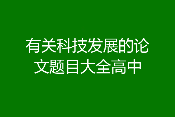 有关科技发展的论文题目大全高中