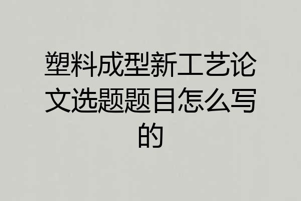 塑料成型新工艺论文选题题目怎么写的