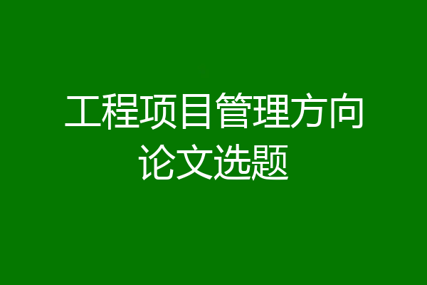 工程项目管理方向论文选题