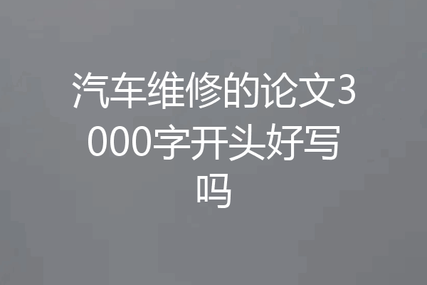 汽车维修的论文3000字开头好写吗