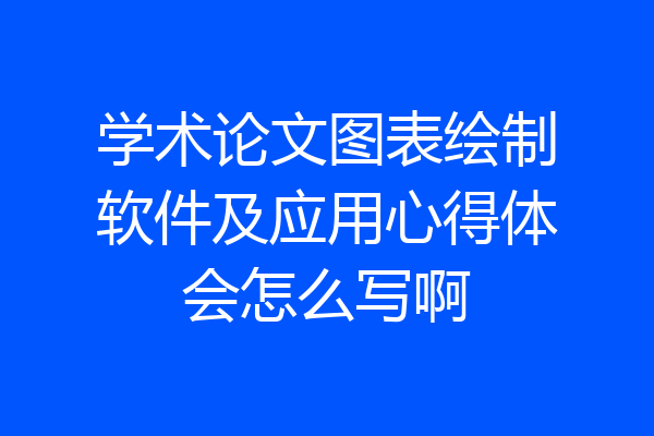 学术论文图表绘制软件及应用心得体会怎么写啊