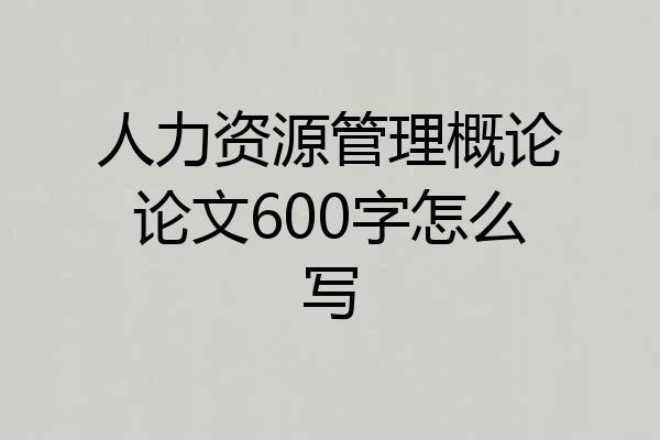 人力资源管理概论论文600字怎么写