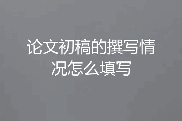 论文初稿的撰写情况怎么填写