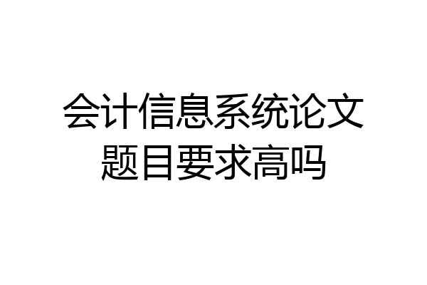 会计信息系统论文题目要求高吗