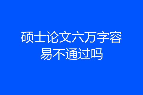 硕士论文六万字容易不通过吗