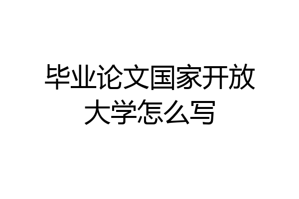 毕业论文国家开放大学怎么写