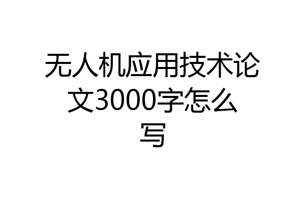 无人机应用技术论文3000字怎么写