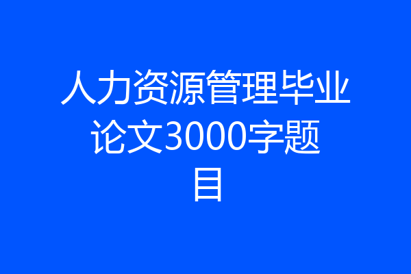 人力资源管理毕业论文3000字题目
