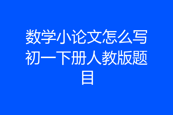 数学小论文怎么写初一下册人教版题目