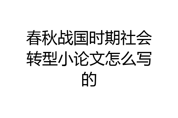 春秋战国时期社会转型小论文怎么写的