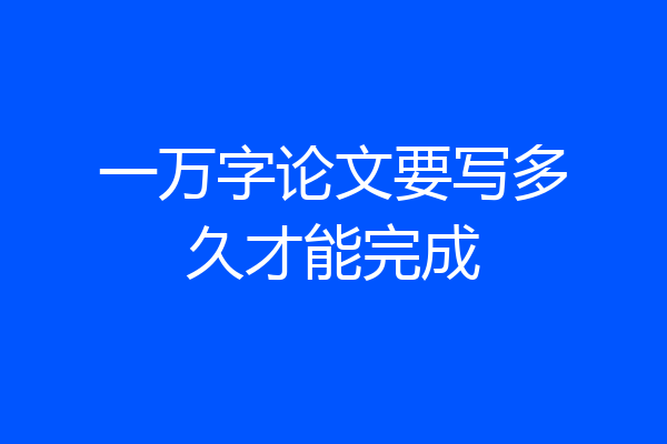 一万字论文要写多久才能完成