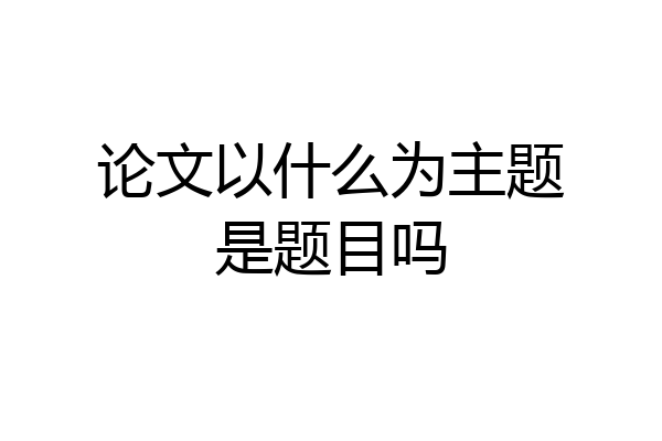 论文以什么为主题是题目吗