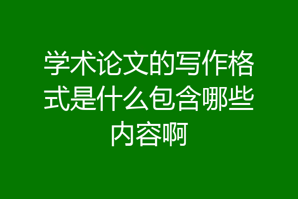 学术论文的写作格式是什么包含哪些内容啊