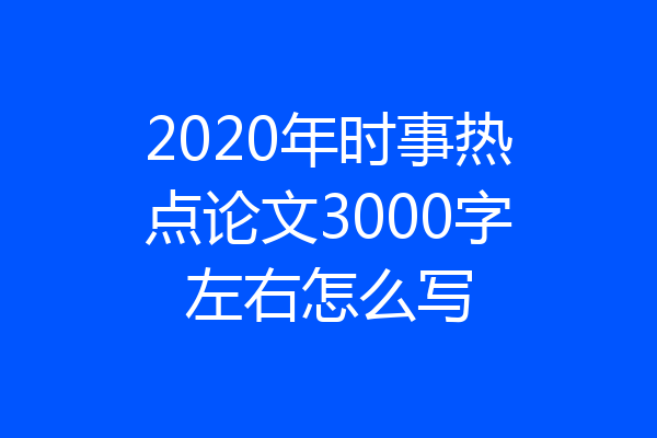 2020年时事热点论文3000字左右怎么写