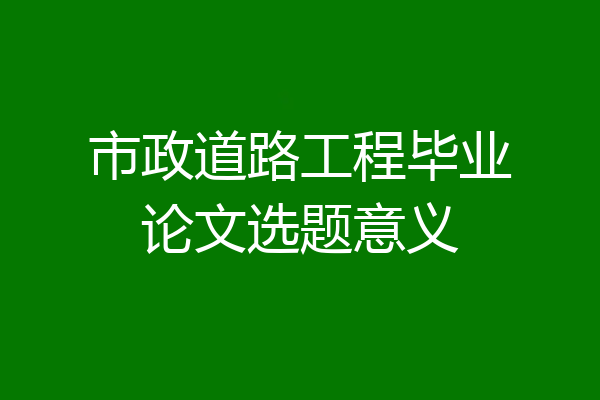 市政道路工程毕业论文选题意义