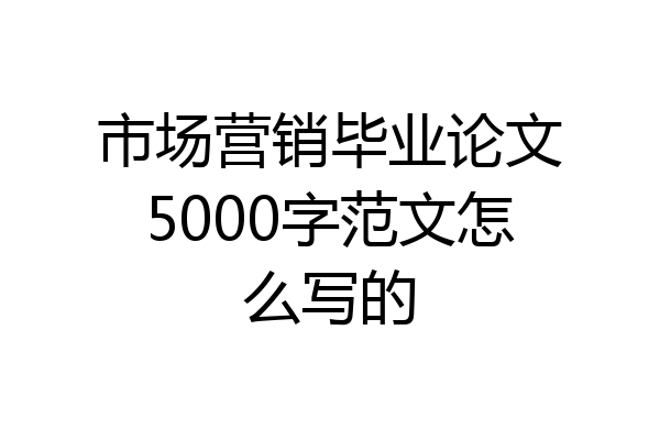 市场营销毕业论文5000字范文怎么写的