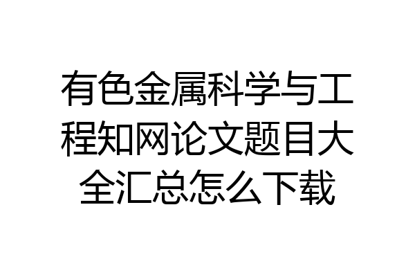有色金属科学与工程知网论文题目大全汇总怎么下载