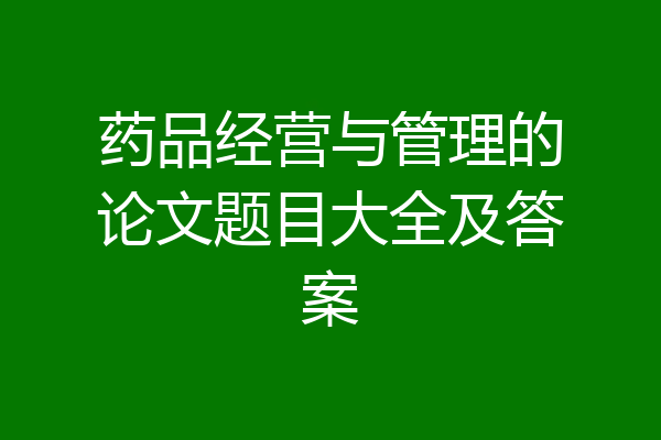 药品经营与管理的论文题目大全及答案