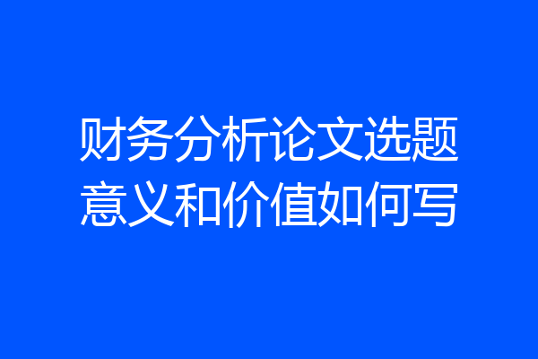 财务分析论文选题意义和价值如何写