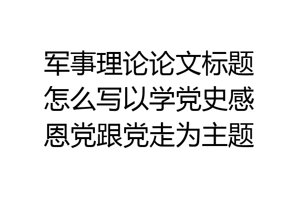 军事理论论文标题怎么写以学党史感恩党跟党走为主题