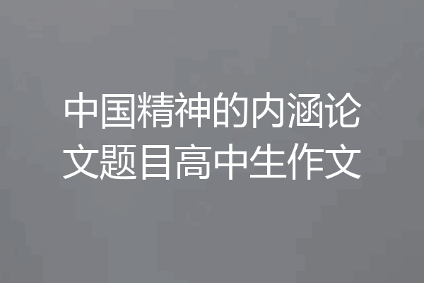 中国精神的内涵论文题目高中生作文