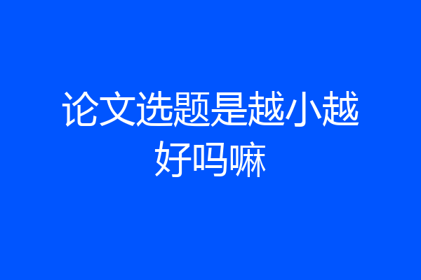 论文选题是越小越好吗嘛