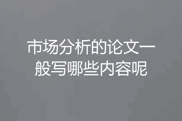 市场分析的论文一般写哪些内容呢