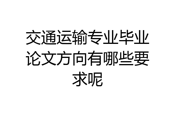 交通运输专业毕业论文方向有哪些要求呢