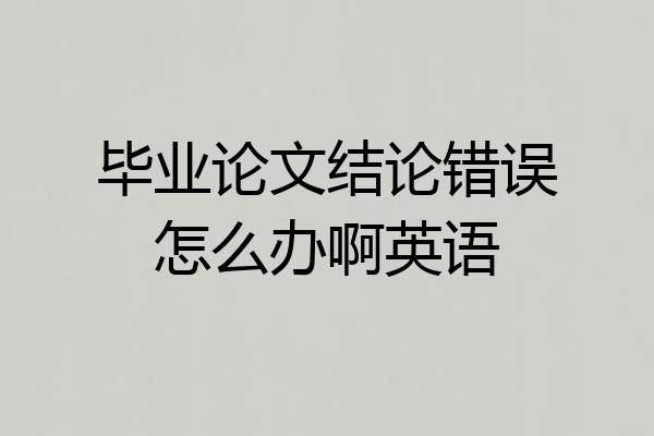 毕业论文结论错误怎么办啊英语
