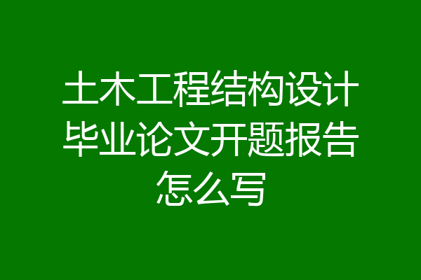 土木工程结构设计毕业论文开题报告怎么写
