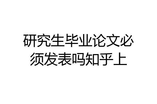 研究生毕业论文必须发表吗知乎上