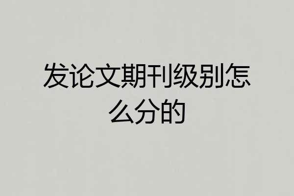 发论文期刊级别怎么分的
