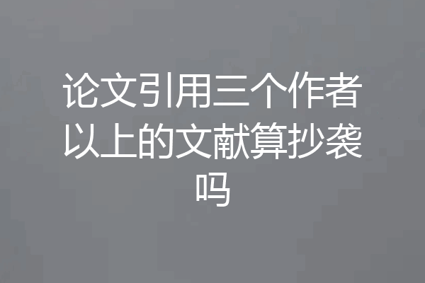 论文引用三个作者以上的文献算抄袭吗