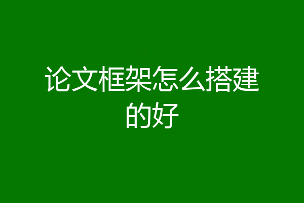 论文框架怎么搭建的好