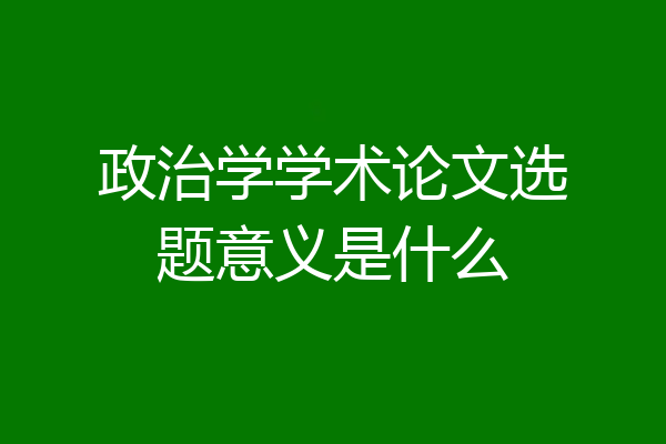 政治学学术论文选题意义是什么