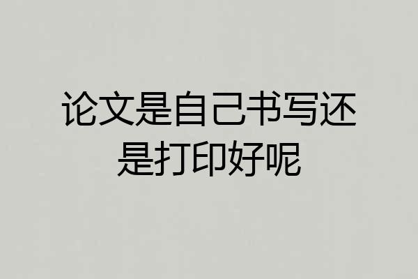 论文是自己书写还是打印好呢