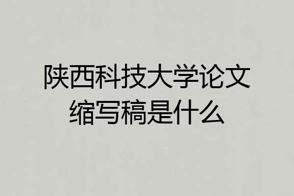 陕西科技大学论文缩写稿是什么