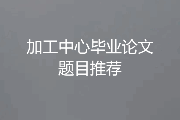 加工中心毕业论文题目推荐