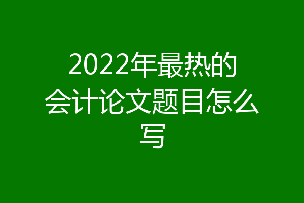 2022年最热的会计论文题目怎么写